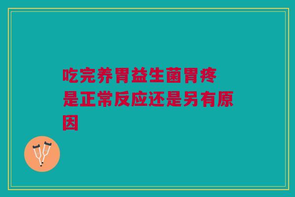 吃完养胃益生菌胃疼 是正常反应还是另有原因