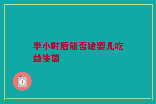 半小时后能否给婴儿吃益生菌