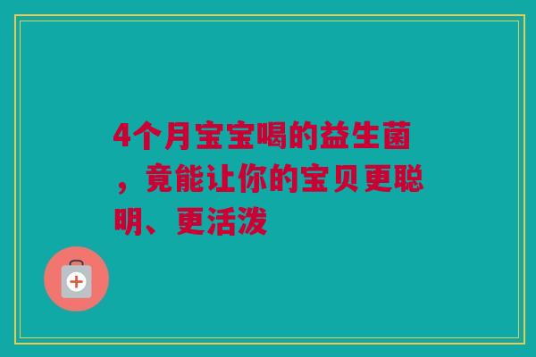 4个月宝宝喝的益生菌，竟能让你的宝贝更聪明、更活泼