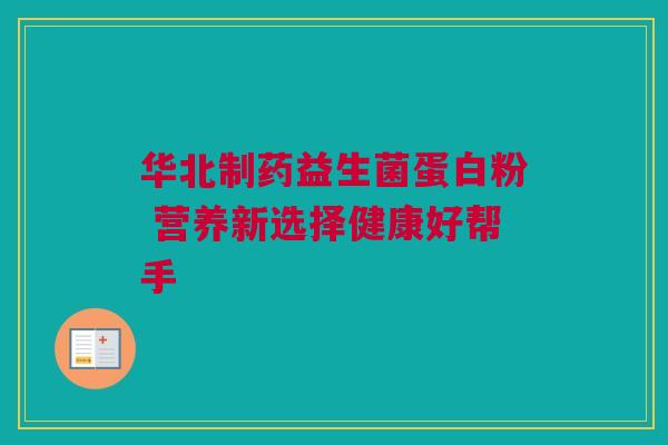 华北制药益生菌蛋白粉 营养新选择健康好帮手