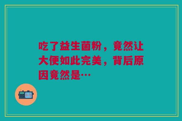 吃了益生菌粉，竟然让大便如此完美，背后原因竟然是…