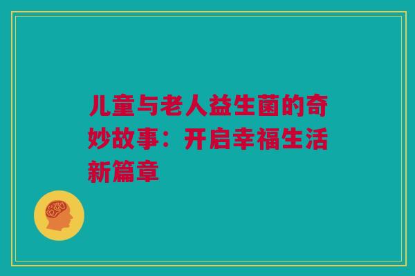 儿童与老人益生菌的奇妙故事：开启幸福生活新篇章