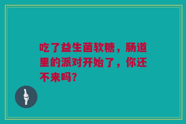 吃了益生菌软糖，肠道里的派对开始了，你还不来吗？