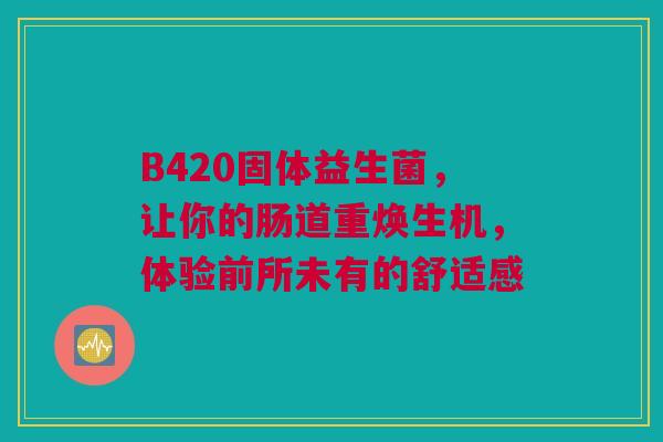 B420固体益生菌，让你的肠道重焕生机，体验前所未有的舒适感