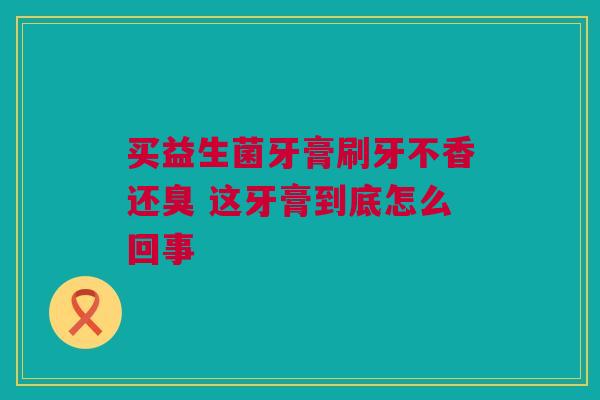 买益生菌牙膏刷牙不香还臭 这牙膏到底怎么回事