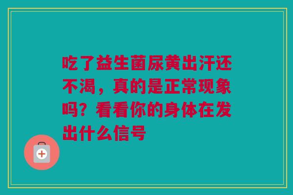 吃了益生菌尿黄出汗还不渴，真的是正常现象吗？看看你的身体在发出什么信号
