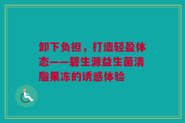 卸下负担，打造轻盈体态——碧生源益生菌清脂果冻的诱惑体验