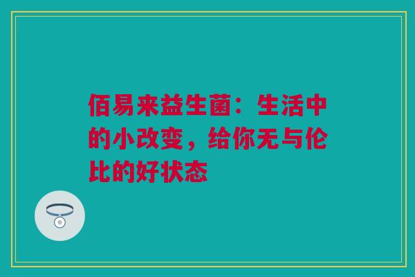 佰易来益生菌：生活中的小改变，给你无与伦比的好状态