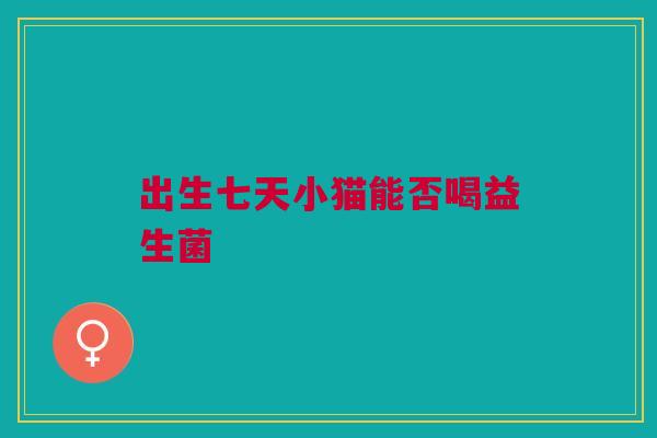 出生七天小猫能否喝益生菌
