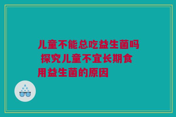 儿童不能总吃益生菌吗 探究儿童不宜长期食用益生菌的原因