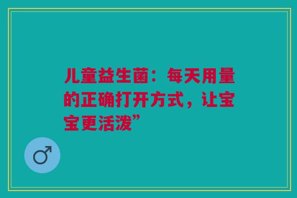 儿童益生菌：每天用量的正确打开方式，让宝宝更活泼”