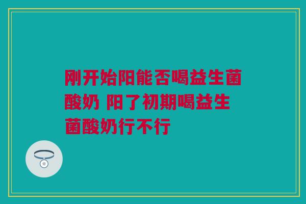 刚开始阳能否喝益生菌酸奶 阳了初期喝益生菌酸奶行不行