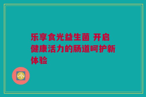 乐享食光益生菌 开启健康活力的肠道呵护新体验