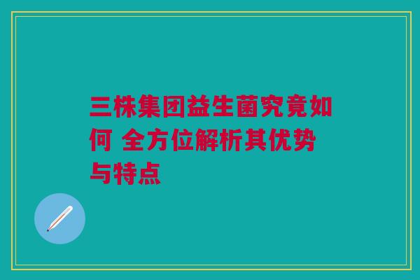 三株集团益生菌究竟如何 全方位解析其优势与特点