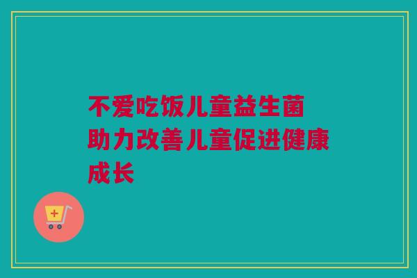 不爱吃饭儿童益生菌 助力改善儿童促进健康成长