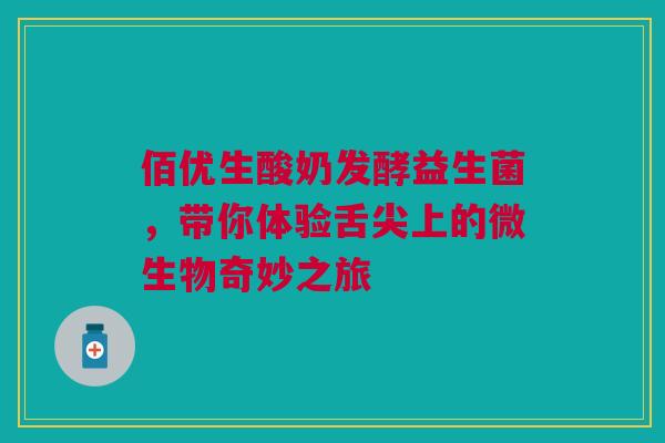 佰优生酸奶发酵益生菌，带你体验舌尖上的微生物奇妙之旅