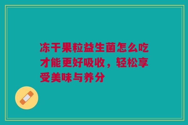 冻干果粒益生菌怎么吃才能更好吸收，轻松享受美味与养分