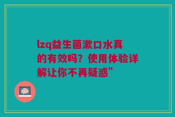 lzq益生菌漱口水真的有效吗？使用体验详解让你不再疑惑”