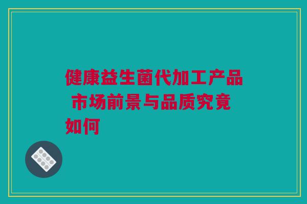 健康益生菌代加工产品 市场前景与品质究竟如何