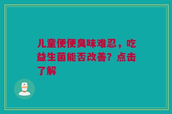 儿童便便臭味难忍，吃益生菌能否改善？点击了解