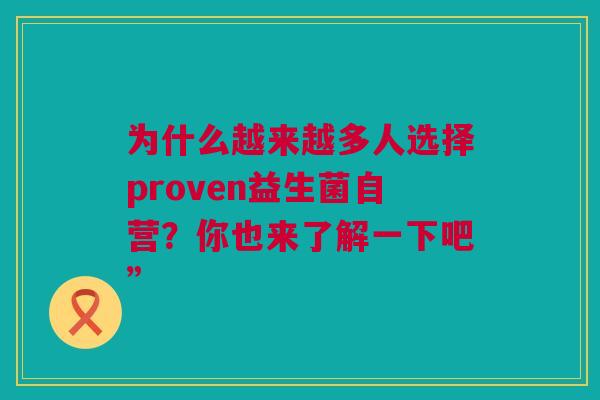 为什么越来越多人选择proven益生菌自营？你也来了解一下吧”
