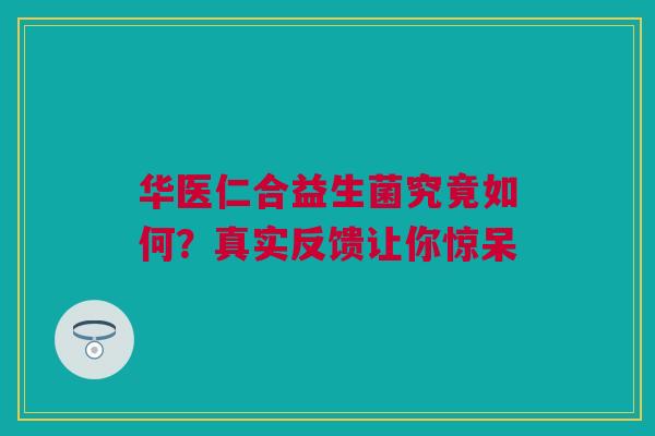 华医仁合益生菌究竟如何？真实反馈让你惊呆