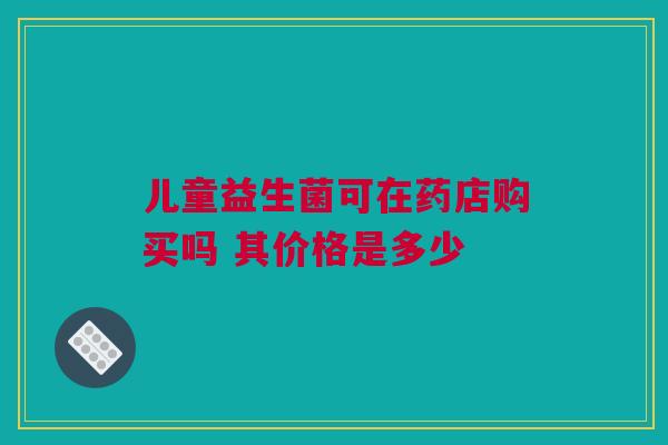 儿童益生菌可在药店购买吗 其价格是多少