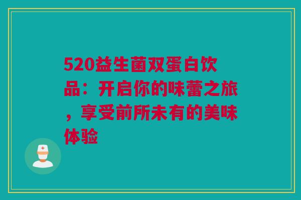 520益生菌双蛋白饮品：开启你的味蕾之旅，享受前所未有的美味体验