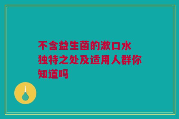 不含益生菌的漱口水 独特之处及适用人群你知道吗