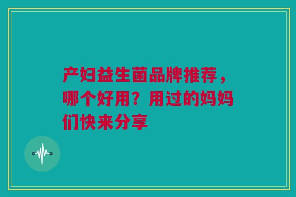 产妇益生菌品牌推荐，哪个好用？用过的妈妈们快来分享