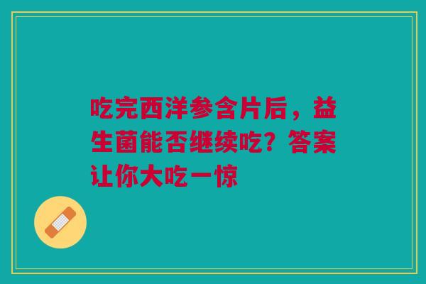 吃完西洋参含片后，益生菌能否继续吃？答案让你大吃一惊