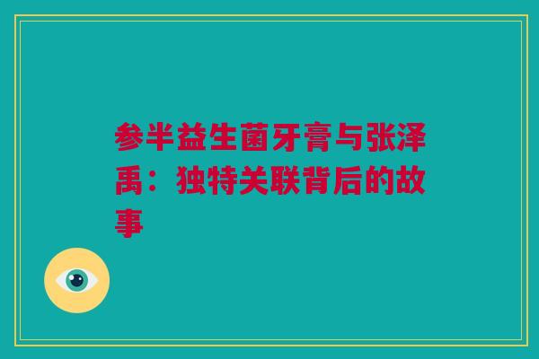 参半益生菌牙膏与张泽禹：独特关联背后的故事