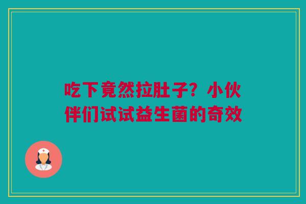 吃下竟然拉肚子？小伙伴们试试益生菌的奇效