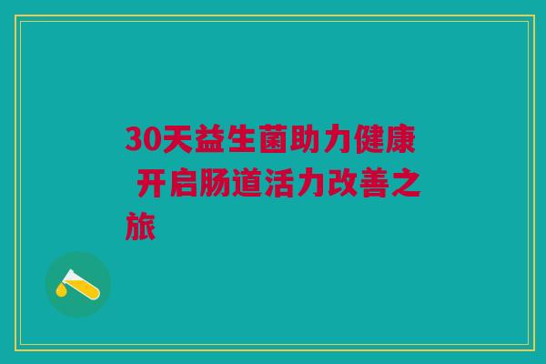 30天益生菌助力健康 开启肠道活力改善之旅