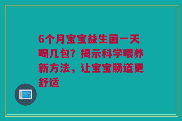 6个月宝宝益生菌一天喝几包？揭示科学喂养新方法，让宝宝肠道更舒适