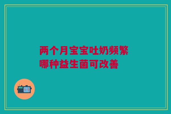 两个月宝宝吐奶频繁 哪种益生菌可改善