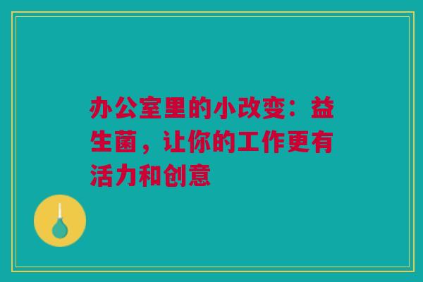 办公室里的小改变：益生菌，让你的工作更有活力和创意