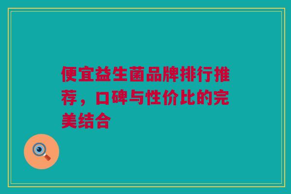 便宜益生菌品牌排行推荐，口碑与性价比的完美结合