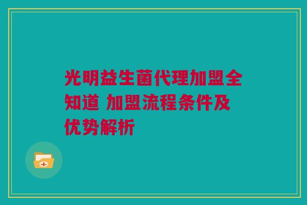 光明益生菌代理加盟全知道 加盟流程条件及优势解析