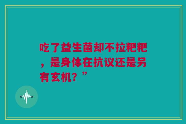 吃了益生菌却不拉粑粑，是身体在抗议还是另有玄机？”