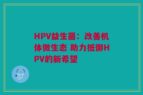 HPV益生菌：改善机体微生态 助力抵御HPV的新希望