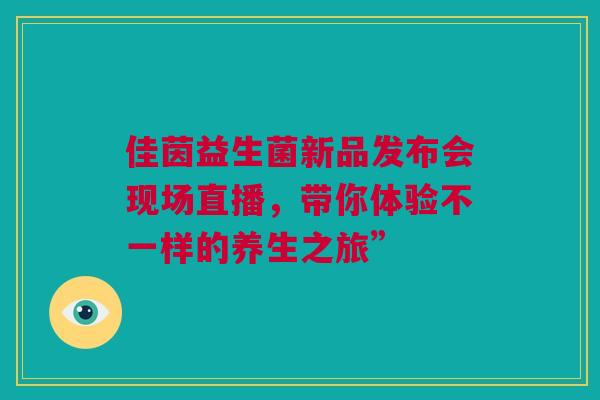 佳茵益生菌新品发布会现场直播，带你体验不一样的养生之旅”