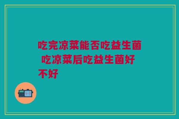 吃完凉菜能否吃益生菌 吃凉菜后吃益生菌好不好