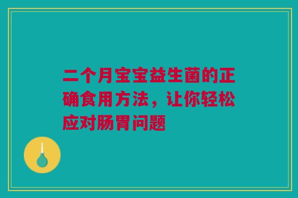 二个月宝宝益生菌的正确食用方法，让你轻松应对肠胃问题