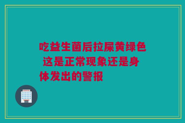 吃益生菌后拉屎黄绿色 这是正常现象还是身体发出的警报