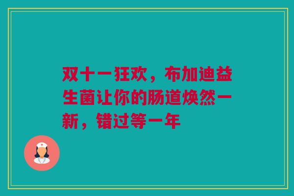 双十一狂欢，布加迪益生菌让你的肠道焕然一新，错过等一年