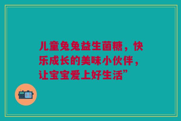 儿童兔兔益生菌糖，快乐成长的美味小伙伴，让宝宝爱上好生活”