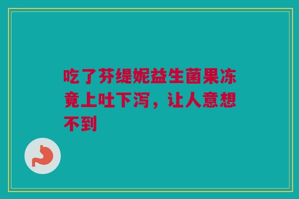 吃了芬缇妮益生菌果冻竟上吐下泻，让人意想不到