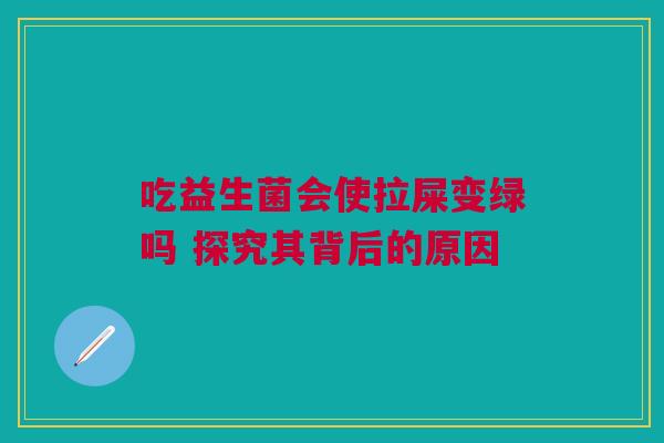 吃益生菌会使拉屎变绿吗 探究其背后的原因
