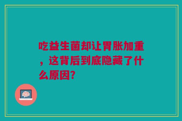 吃益生菌却让胃胀加重，这背后到底隐藏了什么原因？